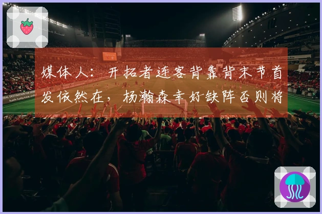 媒体人：开拓者连客背靠背末节首发依然在，杨瀚森幸好缺阵否则将遭重创