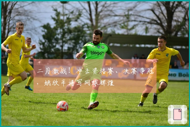 二月激战！冲击资格赛、决赛争冠，姚欣辛谱写网球辉煌