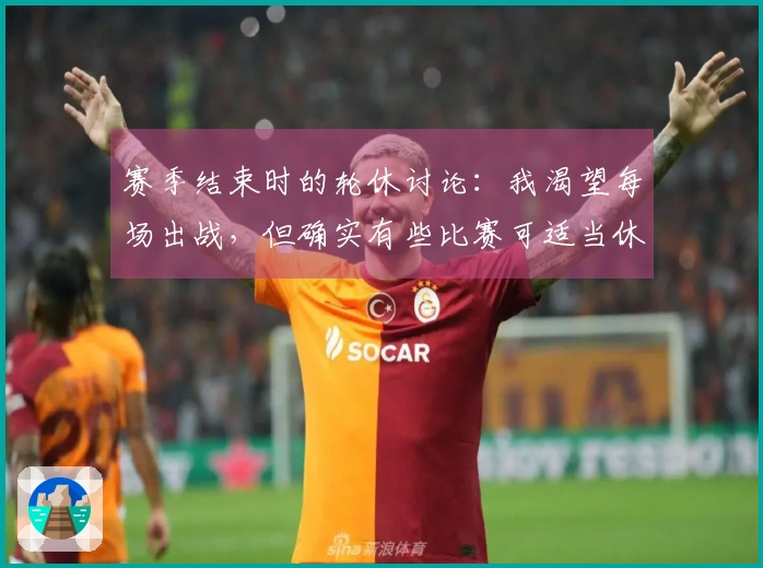 赛季结束时的轮休讨论：我渴望每场出战，但确实有些比赛可适当休息