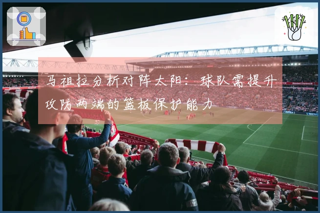 马祖拉分析对阵太阳：球队需提升攻防两端的篮板保护能力