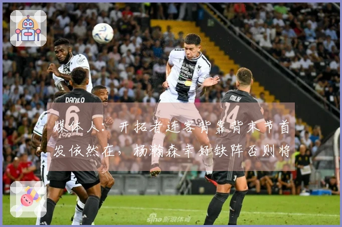 媒体人：开拓者连客背靠背末节首发依然在，杨瀚森幸好缺阵否则将遭重创