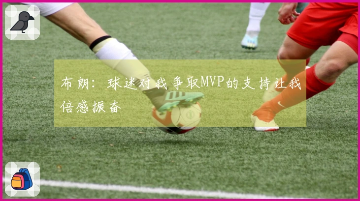 布朗：球迷对我争取MVP的支持让我倍感振奋