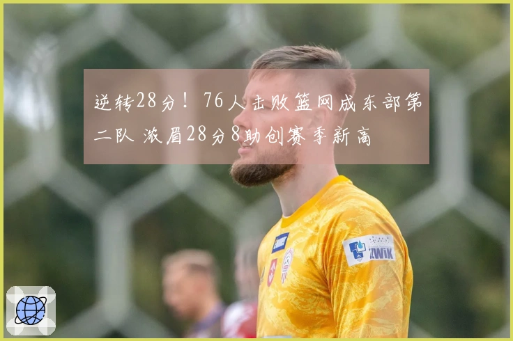 逆转28分！76人击败篮网成东部第二队 浓眉28分8助创赛季新高