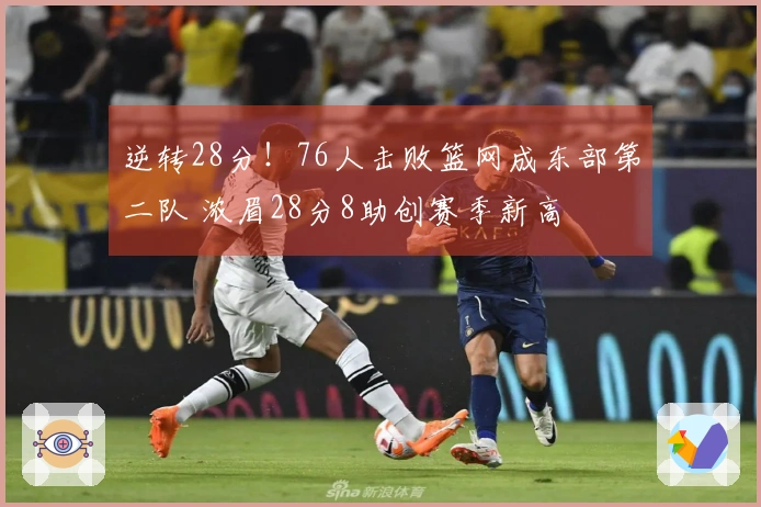 逆转28分！76人击败篮网成东部第二队 浓眉28分8助创赛季新高