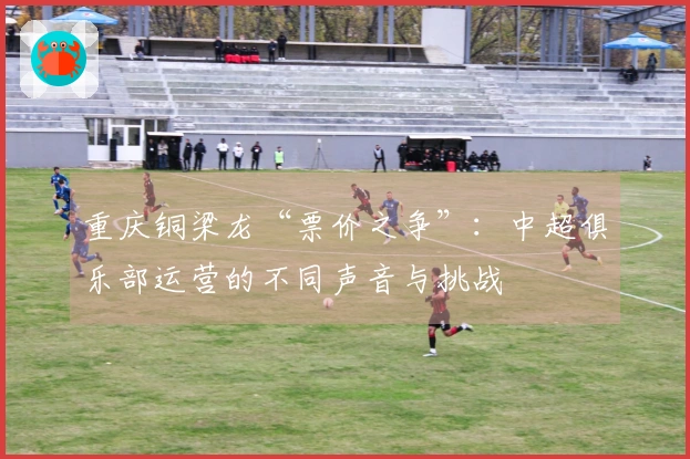 重庆铜梁龙“票价之争”：中超俱乐部运营的不同声音与挑战