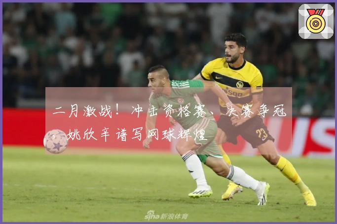 二月激战！冲击资格赛、决赛争冠，姚欣辛谱写网球辉煌