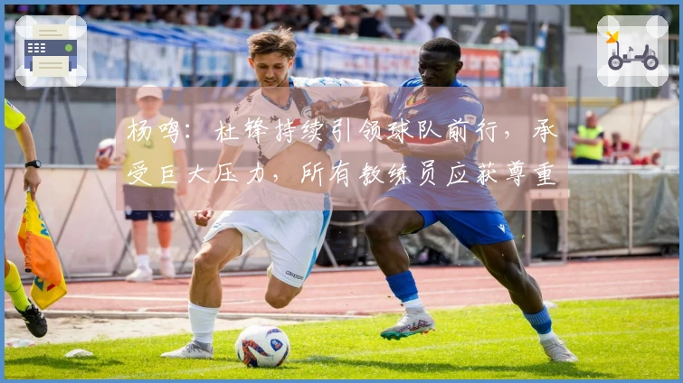 杨鸣：杜锋持续引领球队前行，承受巨大压力，所有教练员应获尊重