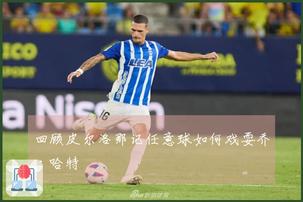 回顾皮尔洛那记任意球如何戏耍乔·哈特