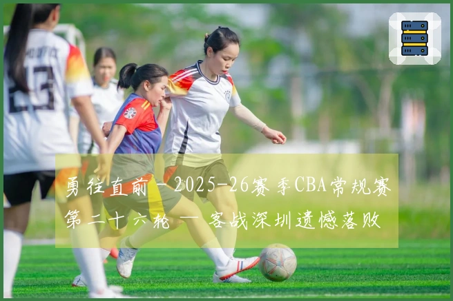 勇往直前 - 2025-26赛季CBA常规赛第二十六轮 — 客战深圳遗憾落败