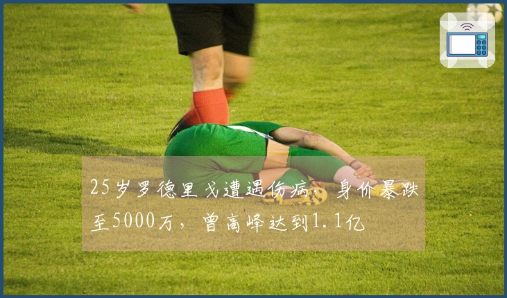 25岁罗德里戈遭遇伤病，身价暴跌至5000万，曾高峰达到1.1亿