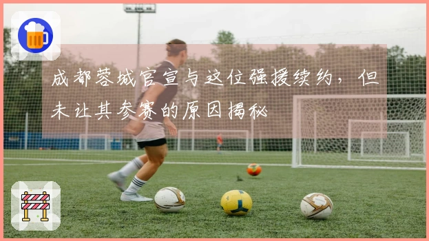 成都蓉城官宣与这位强援续约，但未让其参赛的原因揭秘